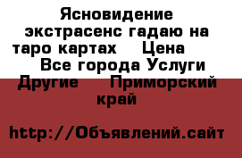 Ясновидение экстрасенс гадаю на таро картах  › Цена ­ 1 000 - Все города Услуги » Другие   . Приморский край